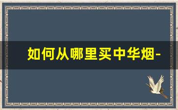 如何从哪里买中华烟-怎样才能买到中华烟