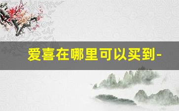 爱喜在哪里可以买到-爱喜在现实中的店可以买到吗