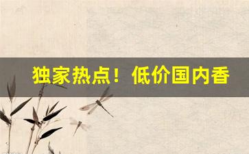 独家热点！低价国内香烟进货渠道“敦风厉俗”