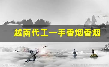 越南代工一手香烟香烟-越南代工香烟和国内香烟的区别