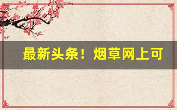最新头条！烟草网上可以买烟吗“存亡续絶”