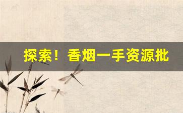 探索！香烟一手资源批发“粗具梗概”