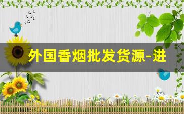 外国香烟批发货源-进口香烟供货商