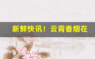 新鲜快讯！云霄香烟在哪里产“肺肝如见”