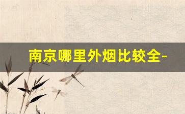 南京哪里外烟比较全-南京哪里的烟最便宜