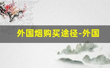 外国烟购买途径-外国烟为啥买不到