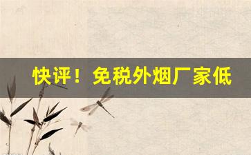 快评！免税外烟厂家低价实力货源“蹈常习故”