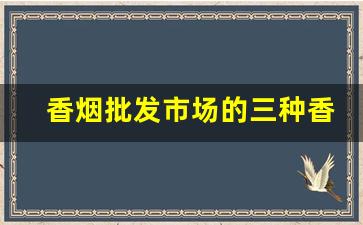 香烟批发市场的三种香烟-香烟价格清单汇总