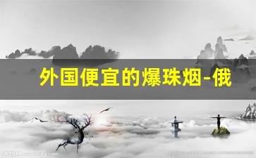 外国便宜的爆珠烟-俄罗斯爆珠烟价格