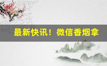 最新快讯！微信香烟拿货看这里!“白日青天”