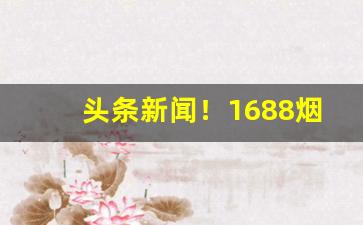 头条新闻！1688烟草专卖“超乎寻常”