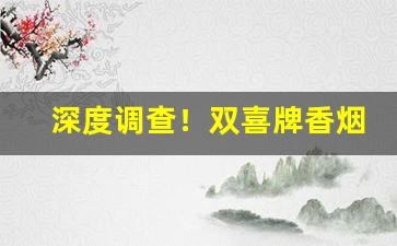 深度调查！双喜牌香烟批发“安家乐业”