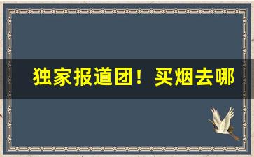 独家报道团！买烟去哪个网站“藏头露尾”