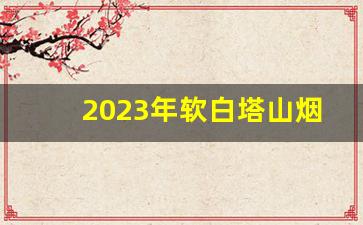 2023年软白塔山烟多少钱一包-95年白塔山烟多少钱