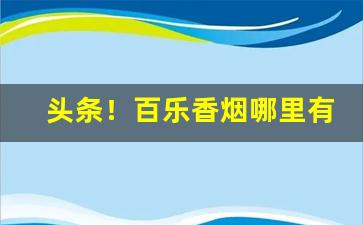 头条！百乐香烟哪里有售“博文约礼”