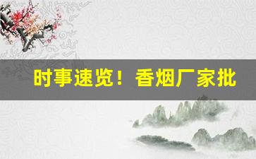 时事速览！香烟厂家批发零售“寸丝半粟”