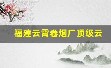 福建云霄卷烟厂顶级云霄烟公司