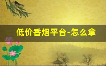 低价香烟平台-怎么拿到低价香烟