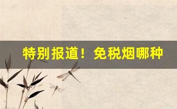 特别报道！免税烟哪种性价比高“捭阖纵横”