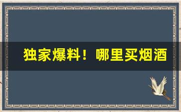 独家爆料！哪里买烟酒正品“词无枝叶”
