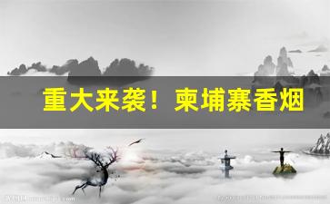 重大来袭！柬埔寨香烟批发“愁红惨绿”