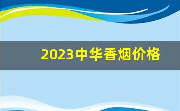 2023中华香烟价格表图片-中华香烟全部系列价格表2021