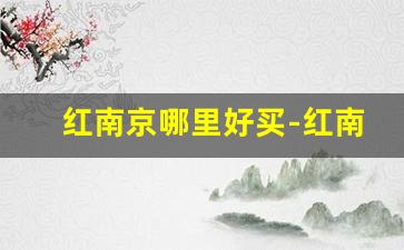 红南京哪里好买-红南京各个省价格