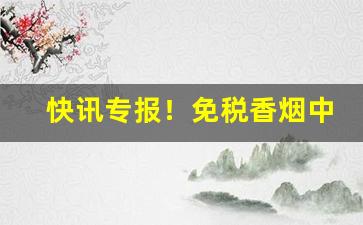 快讯专报！免税香烟中华烟“飜黄倒皂”