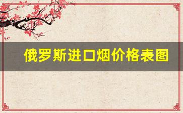 俄罗斯进口烟价格表图-俄罗斯最便宜的烟价格是多少钱