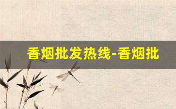 香烟批发热线-香烟批发正规店