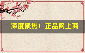 深度聚焦！正品网上商城官网“高官极品”