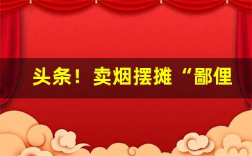 头条！卖烟摆摊“鄙俚浅陋”