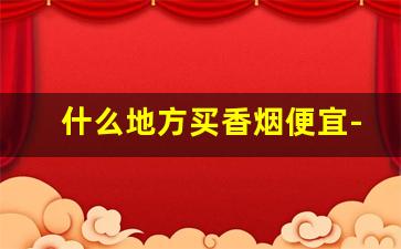 什么地方买香烟便宜-哪里香烟便宜