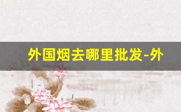 外国烟去哪里批发-外国烟供货商