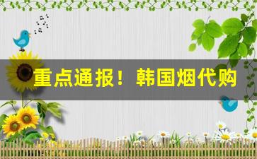 重点通报！韩国烟代购平台“躬身行礼”
