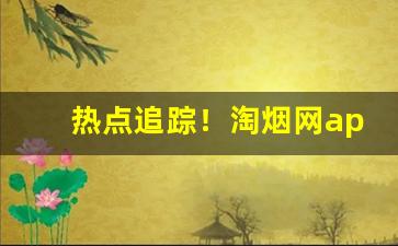 热点追踪！淘烟网app下载“节外生枝”