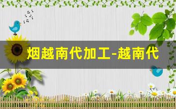烟越南代加工-越南代加工的香烟质量怎么样
