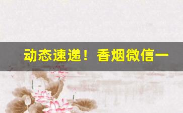 动态速递！香烟微信一级代理“不可揆度”