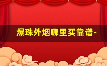 爆珠外烟哪里买靠谱-国内售卖的爆珠烟