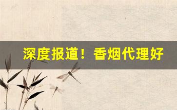 深度报道！香烟代理好渠道推荐“把持不定”