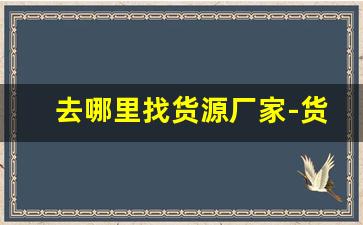 去哪里找货源厂家-货源渠道去哪里找