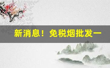 新消息！免税烟批发一手货源厂家总代理货源“春往秋来”