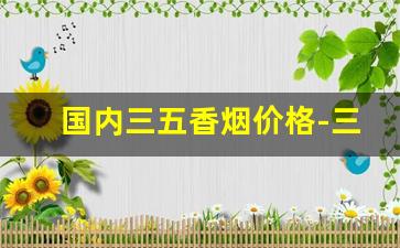 国内三五香烟价格-三五香烟最新价目表