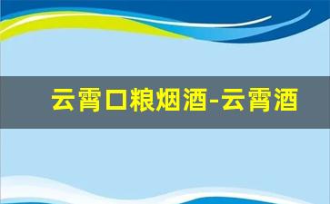 云霄口粮烟酒-云霄酒肆酒水价格