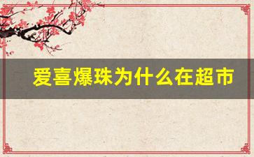 爱喜爆珠为什么在超市没卖的-爱喜爆珠为什么这么便宜