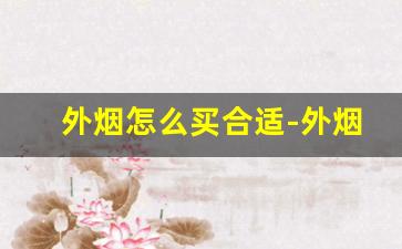 外烟怎么买合适-外烟为什么那么难买
