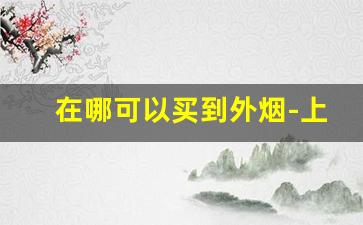 在哪可以买到外烟-上海能买到外烟