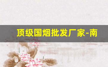 顶级国烟批发厂家-南京细烟批发多少钱一条