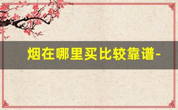 烟在哪里买比较靠谱-什么店买的烟可靠