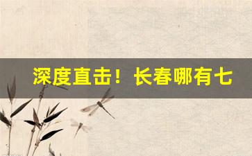 深度直击！长春哪有七星烟卖“堕云雾中”